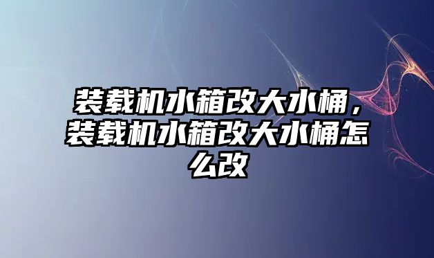 裝載機(jī)水箱改大水桶，裝載機(jī)水箱改大水桶怎么改