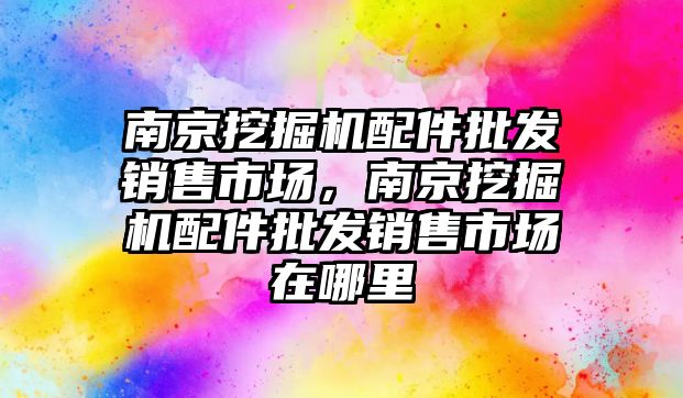 南京挖掘機配件批發(fā)銷售市場，南京挖掘機配件批發(fā)銷售市場在哪里