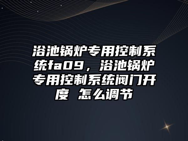 浴池鍋爐專用控制系統(tǒng)fa09，浴池鍋爐專用控制系統(tǒng)閥門開度 怎么調(diào)節(jié)