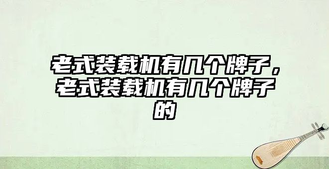 老式裝載機(jī)有幾個(gè)牌子，老式裝載機(jī)有幾個(gè)牌子的