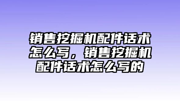 銷售挖掘機配件話術(shù)怎么寫，銷售挖掘機配件話術(shù)怎么寫的