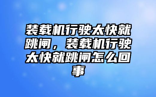 裝載機行駛太快就跳閘，裝載機行駛太快就跳閘怎么回事