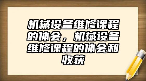 機(jī)械設(shè)備維修課程的體會(huì)，機(jī)械設(shè)備維修課程的體會(huì)和收獲