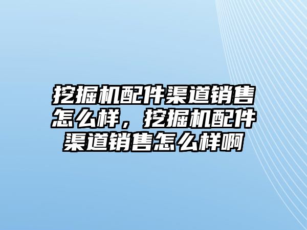 挖掘機(jī)配件渠道銷售怎么樣，挖掘機(jī)配件渠道銷售怎么樣啊