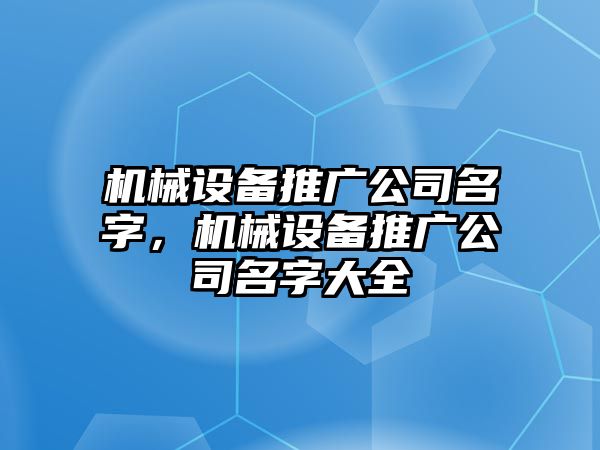 機(jī)械設(shè)備推廣公司名字，機(jī)械設(shè)備推廣公司名字大全