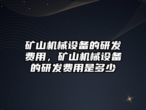 礦山機械設備的研發(fā)費用，礦山機械設備的研發(fā)費用是多少