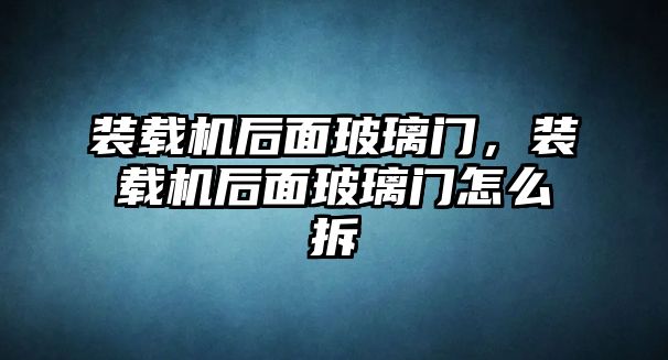 裝載機(jī)后面玻璃門，裝載機(jī)后面玻璃門怎么拆