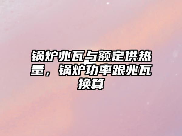 鍋爐兆瓦與額定供熱量，鍋爐功率跟兆瓦換算