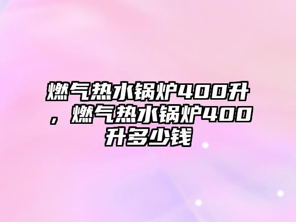 燃?xì)鉄崴仩t400升，燃?xì)鉄崴仩t400升多少錢