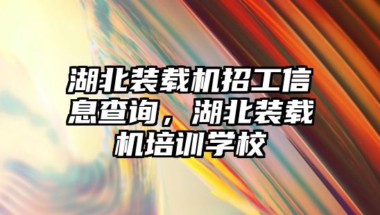 湖北裝載機招工信息查詢，湖北裝載機培訓學校