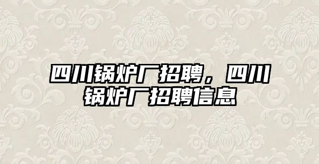 四川鍋爐廠招聘，四川鍋爐廠招聘信息