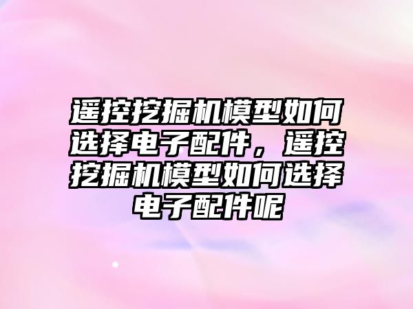 遙控挖掘機模型如何選擇電子配件，遙控挖掘機模型如何選擇電子配件呢