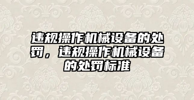 違規(guī)操作機械設備的處罰，違規(guī)操作機械設備的處罰標準