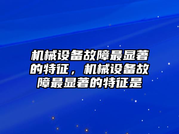 機械設(shè)備故障最顯著的特征，機械設(shè)備故障最顯著的特征是