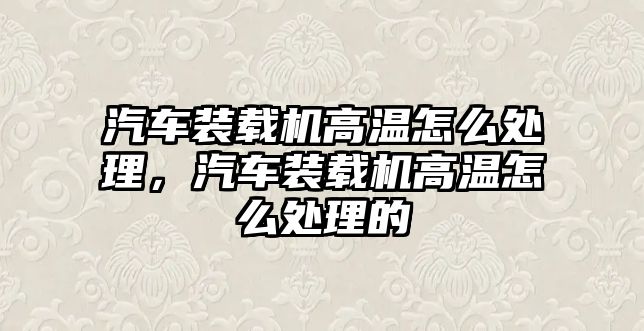 汽車裝載機(jī)高溫怎么處理，汽車裝載機(jī)高溫怎么處理的