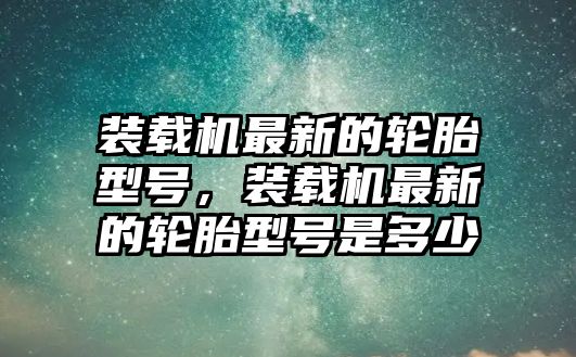 裝載機(jī)最新的輪胎型號，裝載機(jī)最新的輪胎型號是多少