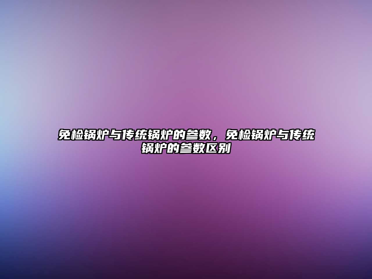 免檢鍋爐與傳統(tǒng)鍋爐的參數(shù)，免檢鍋爐與傳統(tǒng)鍋爐的參數(shù)區(qū)別