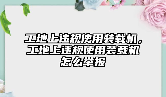 工地上違規(guī)使用裝載機(jī)，工地上違規(guī)使用裝載機(jī)怎么舉報(bào)