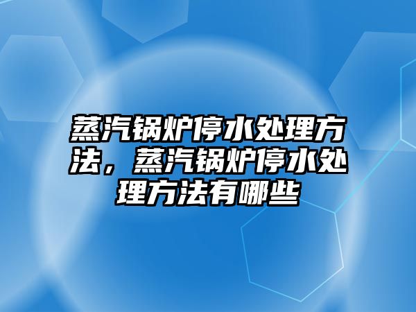 蒸汽鍋爐停水處理方法，蒸汽鍋爐停水處理方法有哪些