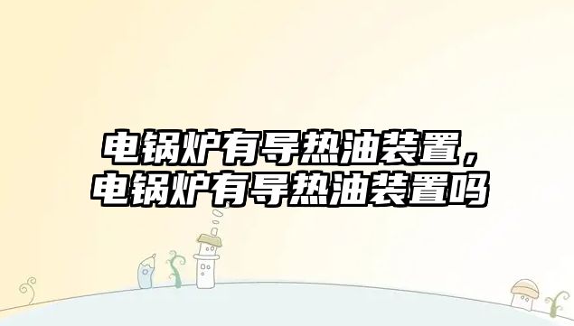 電鍋爐有導(dǎo)熱油裝置，電鍋爐有導(dǎo)熱油裝置嗎