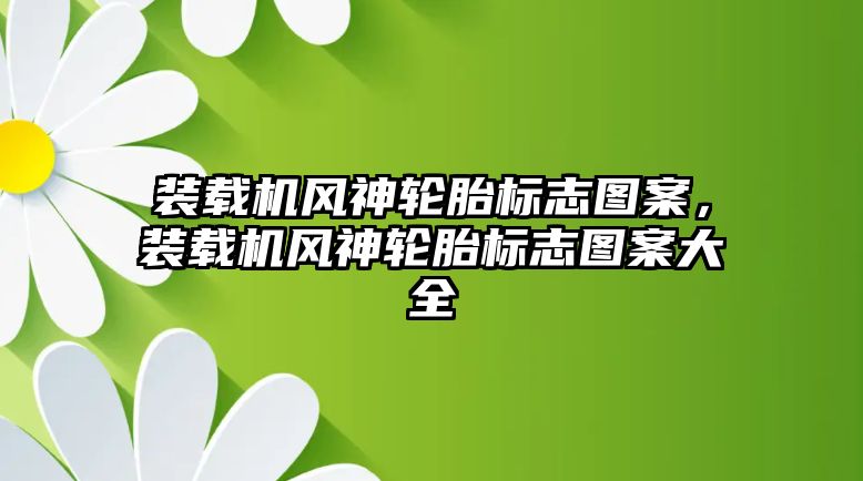 裝載機(jī)風(fēng)神輪胎標(biāo)志圖案，裝載機(jī)風(fēng)神輪胎標(biāo)志圖案大全