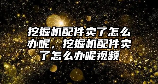 挖掘機配件賣了怎么辦呢，挖掘機配件賣了怎么辦呢視頻