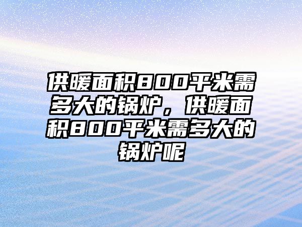 供暖面積800平米需多大的鍋爐，供暖面積800平米需多大的鍋爐呢