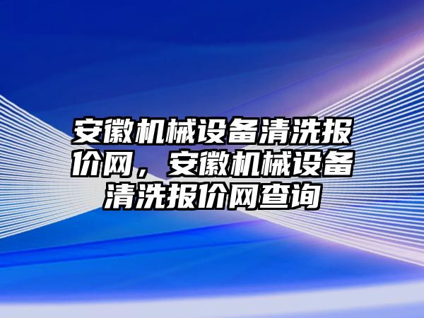 安徽機械設備清洗報價網(wǎng)，安徽機械設備清洗報價網(wǎng)查詢