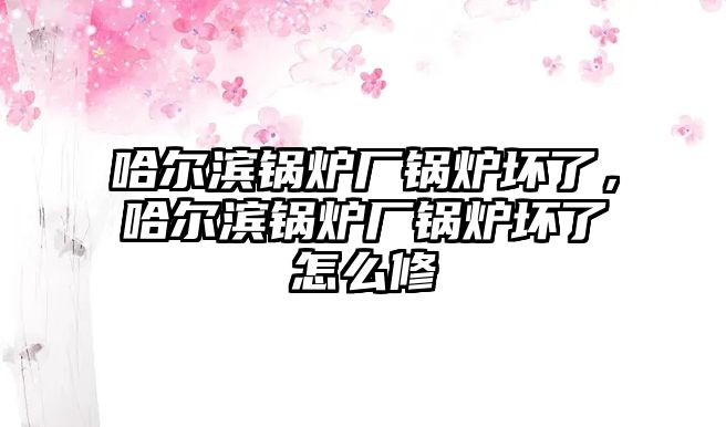 哈爾濱鍋爐廠鍋爐壞了，哈爾濱鍋爐廠鍋爐壞了怎么修