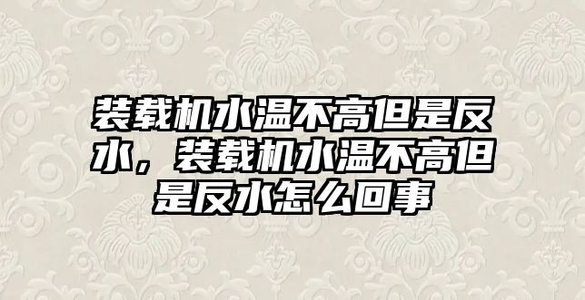 裝載機(jī)水溫不高但是反水，裝載機(jī)水溫不高但是反水怎么回事