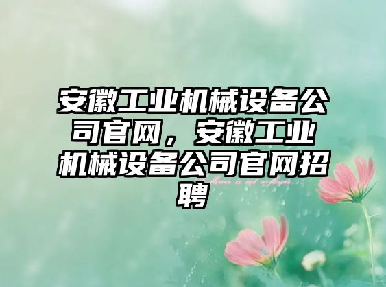 安徽工業(yè)機(jī)械設(shè)備公司官網(wǎng)，安徽工業(yè)機(jī)械設(shè)備公司官網(wǎng)招聘