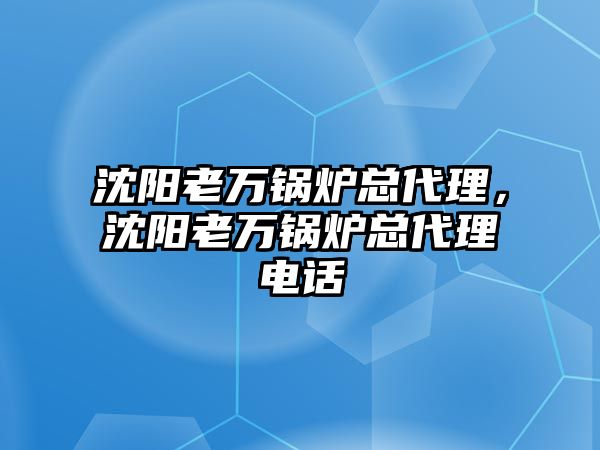 沈陽老萬鍋爐總代理，沈陽老萬鍋爐總代理電話