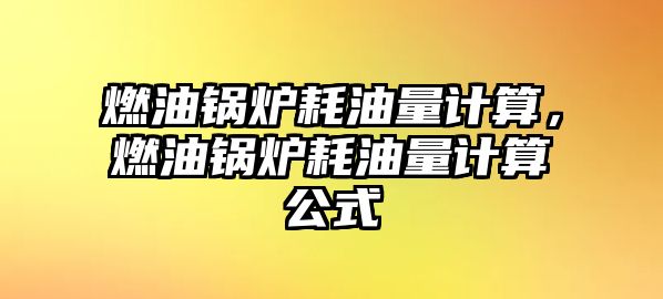 燃油鍋爐耗油量計(jì)算，燃油鍋爐耗油量計(jì)算公式