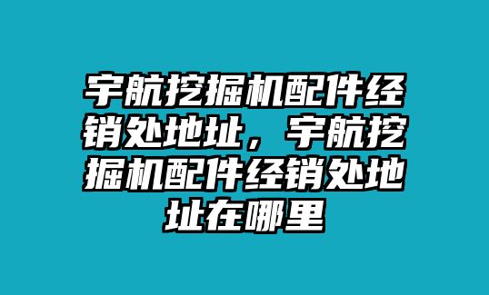 宇航挖掘機(jī)配件經(jīng)銷處地址，宇航挖掘機(jī)配件經(jīng)銷處地址在哪里