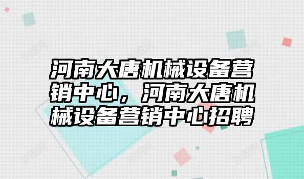 河南大唐機械設(shè)備營銷中心，河南大唐機械設(shè)備營銷中心招聘