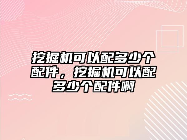 挖掘機(jī)可以配多少個配件，挖掘機(jī)可以配多少個配件啊