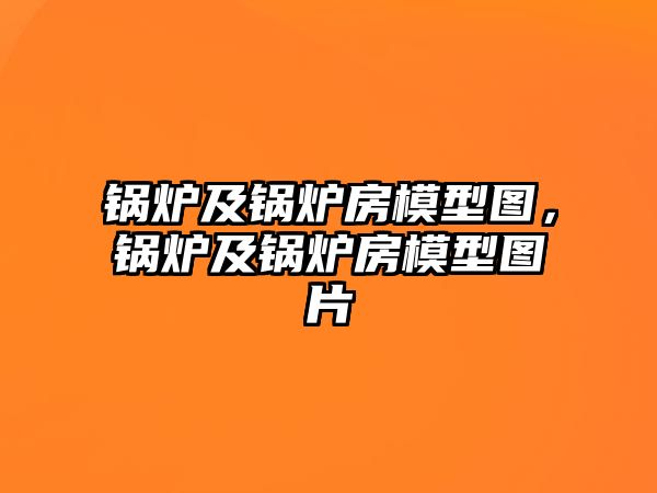 鍋爐及鍋爐房模型圖，鍋爐及鍋爐房模型圖片