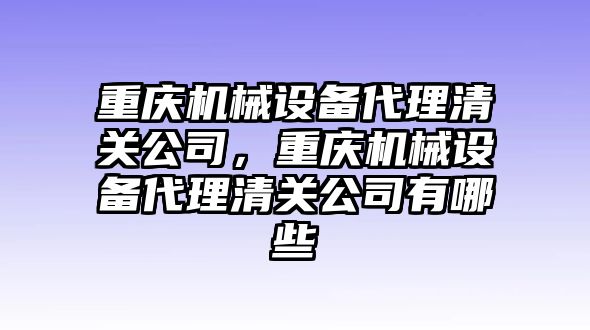 重慶機(jī)械設(shè)備代理清關(guān)公司，重慶機(jī)械設(shè)備代理清關(guān)公司有哪些