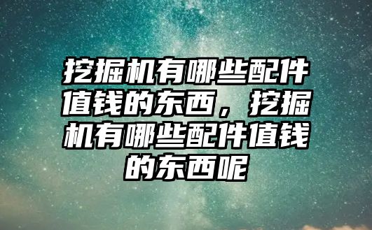 挖掘機有哪些配件值錢的東西，挖掘機有哪些配件值錢的東西呢