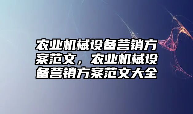 農(nóng)業(yè)機(jī)械設(shè)備營銷方案范文，農(nóng)業(yè)機(jī)械設(shè)備營銷方案范文大全