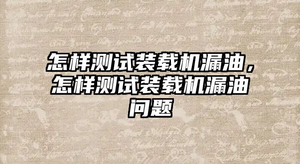 怎樣測(cè)試裝載機(jī)漏油，怎樣測(cè)試裝載機(jī)漏油問題