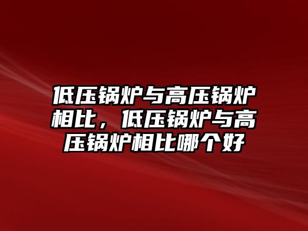 低壓鍋爐與高壓鍋爐相比，低壓鍋爐與高壓鍋爐相比哪個(gè)好