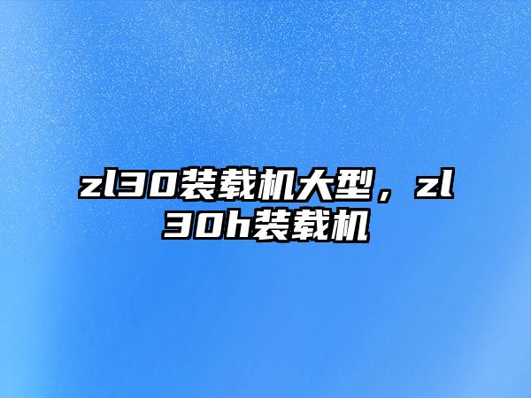 zl30裝載機大型，zl30h裝載機