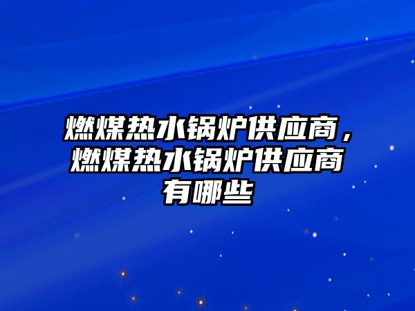 燃煤熱水鍋爐供應(yīng)商，燃煤熱水鍋爐供應(yīng)商有哪些