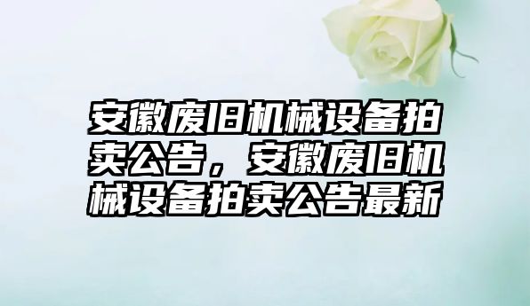 安徽廢舊機(jī)械設(shè)備拍賣公告，安徽廢舊機(jī)械設(shè)備拍賣公告最新