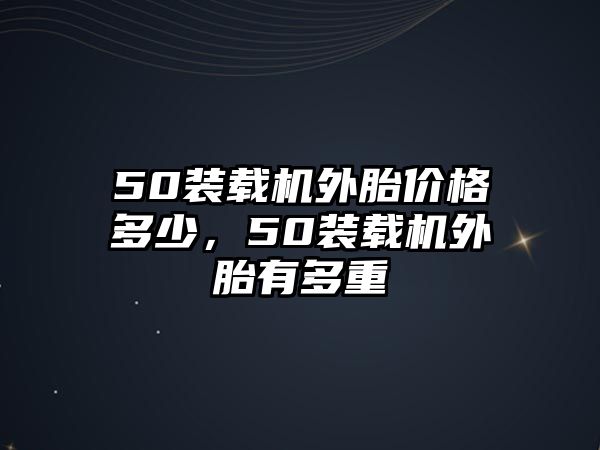 50裝載機外胎價格多少，50裝載機外胎有多重