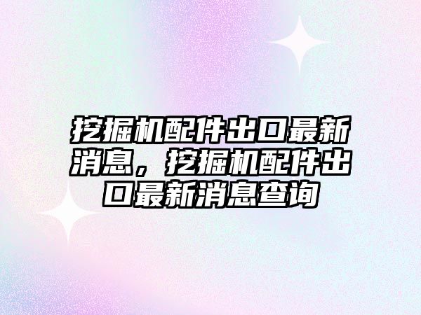 挖掘機(jī)配件出口最新消息，挖掘機(jī)配件出口最新消息查詢