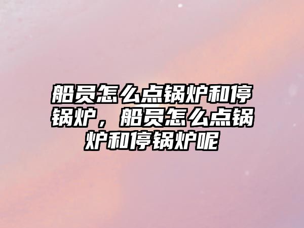 船員怎么點(diǎn)鍋爐和停鍋爐，船員怎么點(diǎn)鍋爐和停鍋爐呢