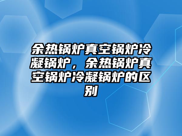 余熱鍋爐真空鍋爐冷凝鍋爐，余熱鍋爐真空鍋爐冷凝鍋爐的區(qū)別