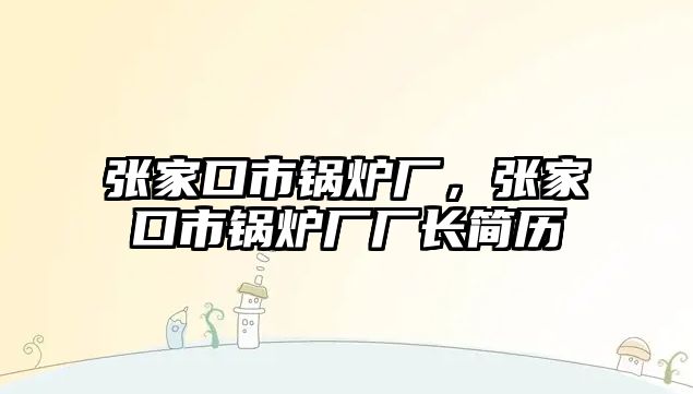 張家口市鍋爐廠，張家口市鍋爐廠廠長簡歷